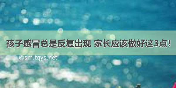 孩子感冒总是反复出现 家长应该做好这3点！