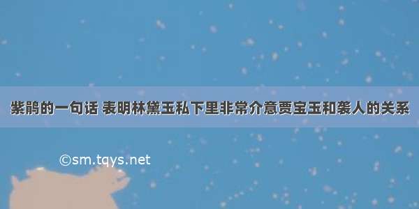 紫鹃的一句话 表明林黛玉私下里非常介意贾宝玉和袭人的关系