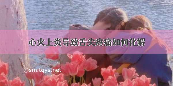 心火上炎导致舌尖疼痛如何化解