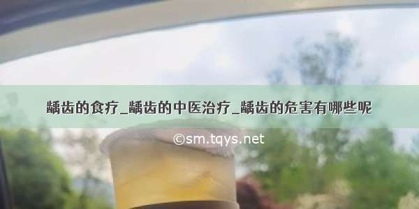 龋齿的食疗_龋齿的中医治疗_龋齿的危害有哪些呢