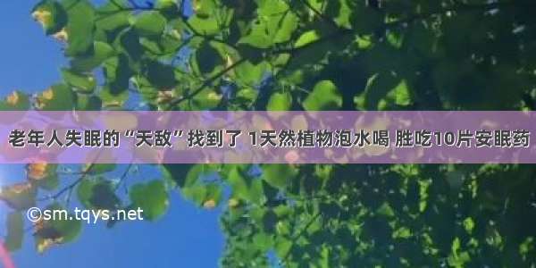 老年人失眠的“天敌”找到了 1天然植物泡水喝 胜吃10片安眠药