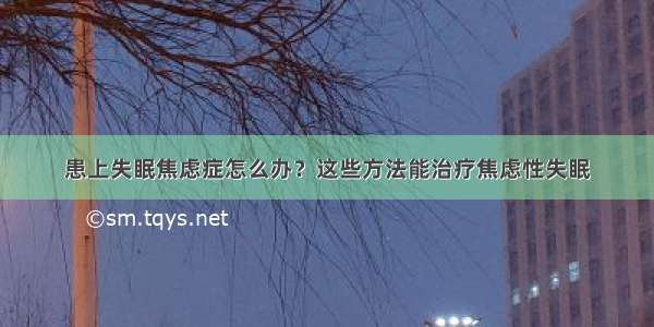 患上失眠焦虑症怎么办？这些方法能治疗焦虑性失眠