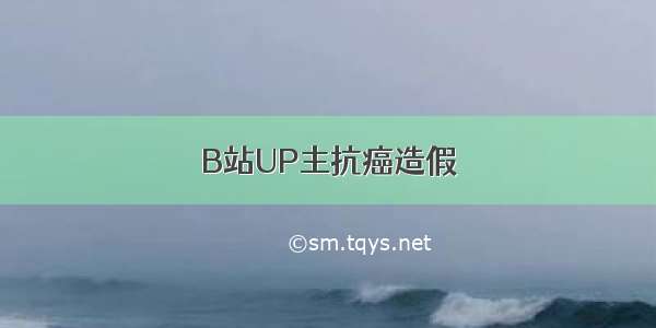 B站UP主抗癌造假