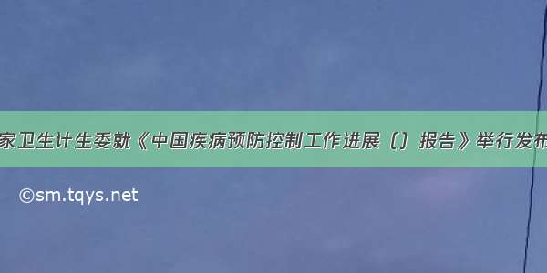 国家卫生计生委就《中国疾病预防控制工作进展（）报告》举行发布会