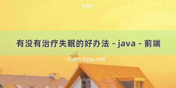 有没有治疗失眠的好办法 – java – 前端