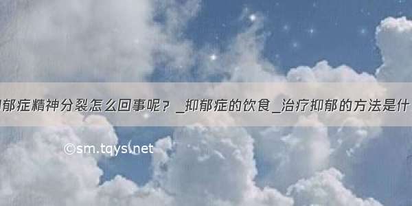 抑郁症精神分裂怎么回事呢？_抑郁症的饮食_治疗抑郁的方法是什么