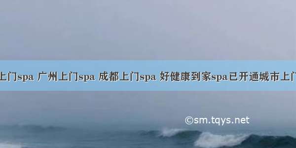 上海上门spa 广州上门spa 成都上门spa 好健康到家spa已开通城市上门spa。