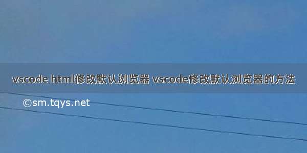 vscode html修改默认浏览器 vscode修改默认浏览器的方法