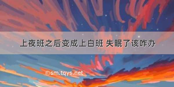 上夜班之后变成上白班 失眠了该咋办