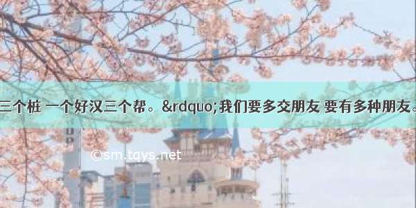 &ldquo;一个篱笆三个桩 一个好汉三个帮。&rdquo;我们要多交朋友 要有多种朋友。对于交友认识不