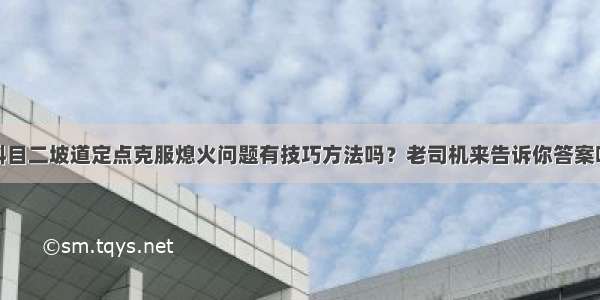 科目二坡道定点克服熄火问题有技巧方法吗？老司机来告诉你答案吧