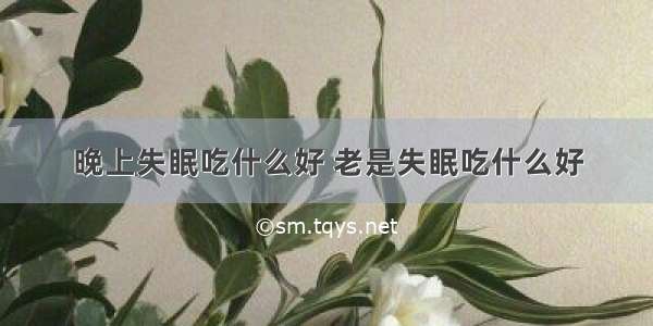 晚上失眠吃什么好 老是失眠吃什么好