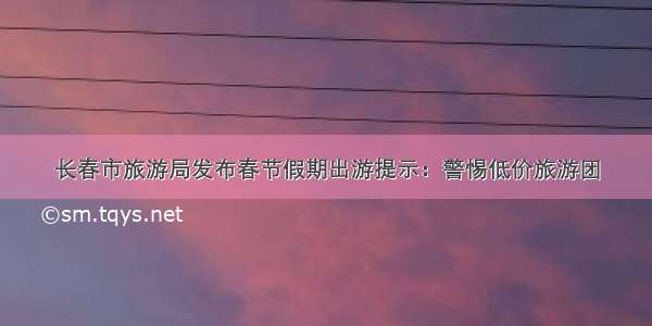 长春市旅游局发布春节假期出游提示：警惕低价旅游团