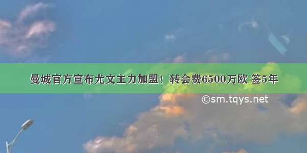 曼城官方宣布尤文主力加盟！转会费6500万欧 签5年