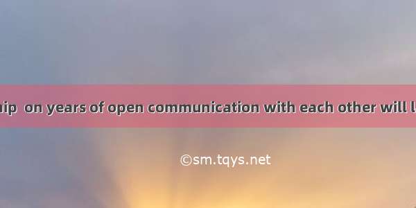 Their relationship  on years of open communication with each other will last.A. baseB. to