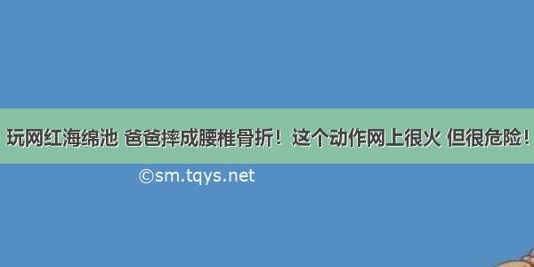 玩网红海绵池 爸爸摔成腰椎骨折！这个动作网上很火 但很危险！