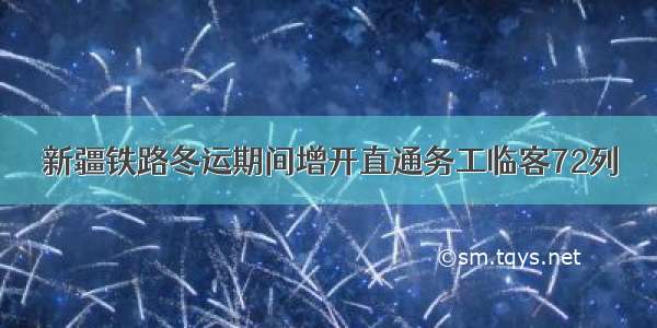 新疆铁路冬运期间增开直通务工临客72列