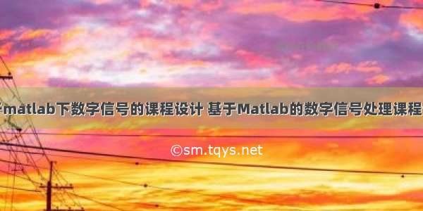 基于matlab下数字信号的课程设计 基于Matlab的数字信号处理课程设计