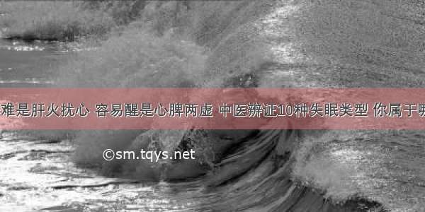 ​入睡难是肝火扰心 容易醒是心脾两虚 中医辨证10种失眠类型 你属于哪一种？