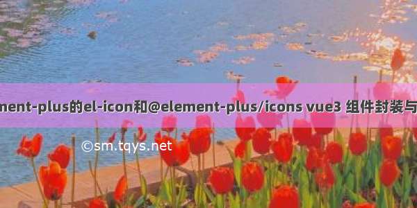 element-plus的el-icon和@element-plus/icons vue3 组件封装与使用