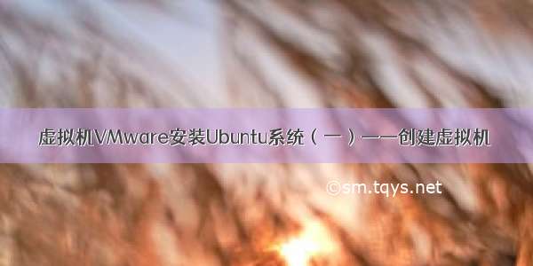 虚拟机VMware安装Ubuntu系统（一）——创建虚拟机