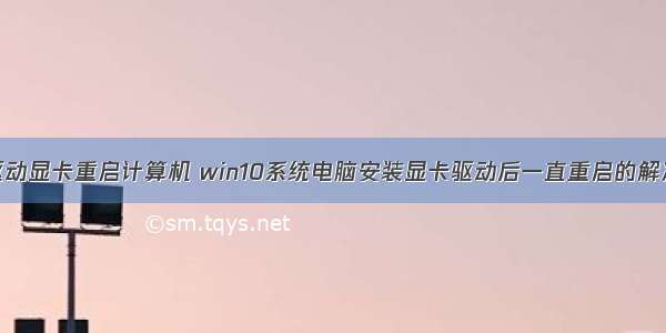 安装驱动显卡重启计算机 win10系统电脑安装显卡驱动后一直重启的解决方案