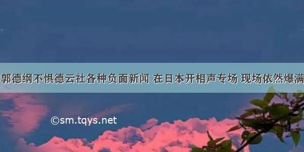 郭德纲不惧德云社各种负面新闻 在日本开相声专场 现场依然爆满