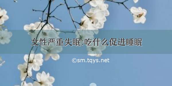 女性严重失眠:吃什么促进睡眠