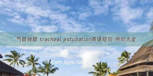 气管拔管 tracheal extubation英语短句 例句大全