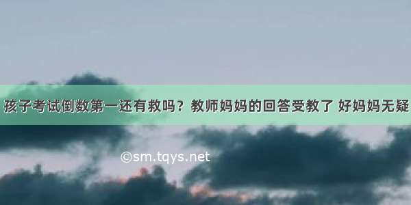 孩子考试倒数第一还有救吗？教师妈妈的回答受教了 好妈妈无疑