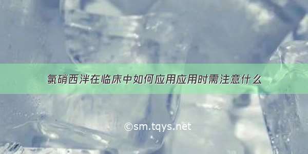 氯硝西泮在临床中如何应用应用时需注意什么