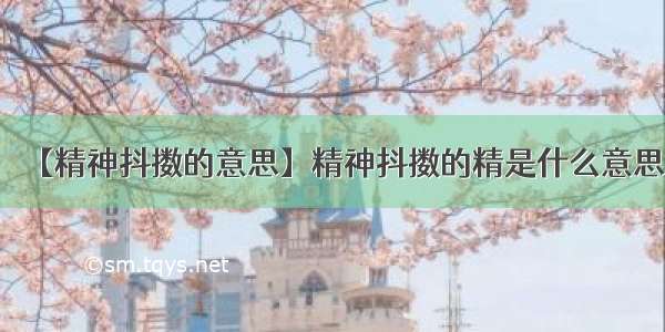 【精神抖擞的意思】精神抖擞的精是什么意思