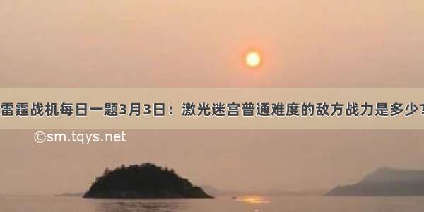 雷霆战机每日一题3月3日：激光迷宫普通难度的敌方战力是多少？