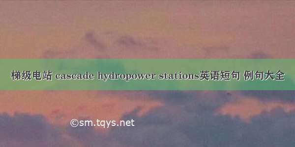梯级电站 cascade hydropower stations英语短句 例句大全