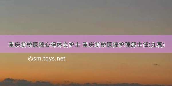 重庆新桥医院心得体会护士 重庆新桥医院护理部主任(九篇)