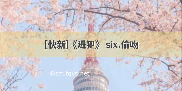 [快新]《进犯》 six.偷吻