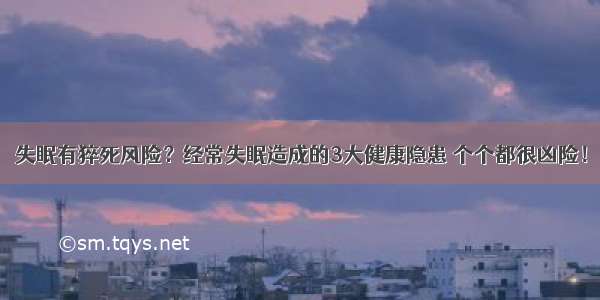 失眠有猝死风险？经常失眠造成的3大健康隐患 个个都很凶险！