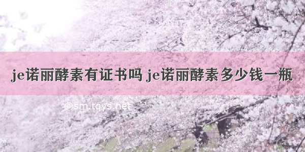 je诺丽酵素有证书吗 je诺丽酵素多少钱一瓶