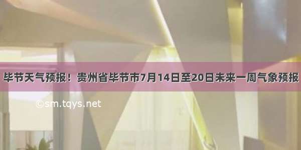 毕节天气预报！贵州省毕节市7月14日至20日未来一周气象预报