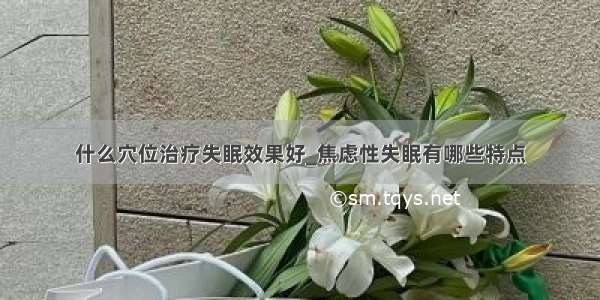 什么穴位治疗失眠效果好_焦虑性失眠有哪些特点