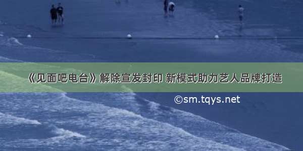 《见面吧电台》解除宣发封印 新模式助力艺人品牌打造