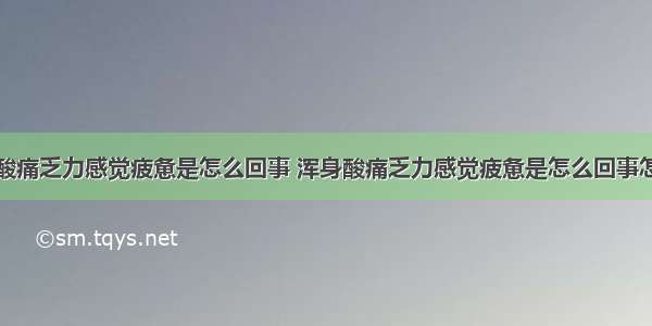 浑身酸痛乏力感觉疲惫是怎么回事 浑身酸痛乏力感觉疲惫是怎么回事怎么样