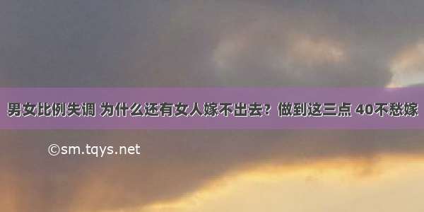 男女比例失调 为什么还有女人嫁不出去？做到这三点 40不愁嫁