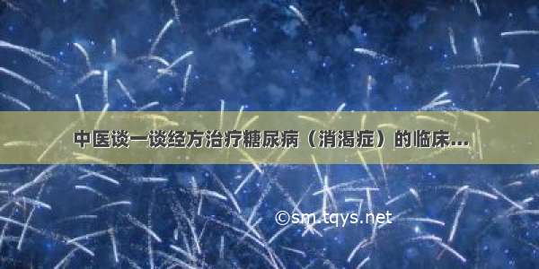 中医谈一谈经方治疗糖尿病（消渴症）的临床...