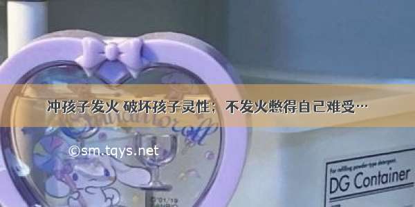 冲孩子发火 破坏孩子灵性；不发火憋得自己难受…