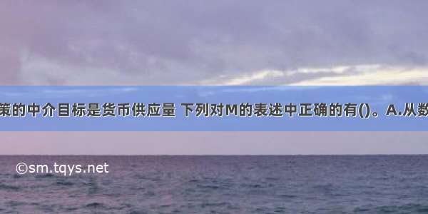 我国货币政策的中介目标是货币供应量 下列对M的表述中正确的有()。A.从数量上看 MB.