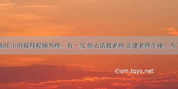 宋代学者杨时 小时候拜程颐为师。有一次 他去请教老师 正逢老师午睡。为了不打扰老