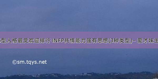 16型人格最受欢迎排行 INFP共情能力强有思想(3种类型)— 爱才妹生活