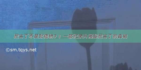 尼古丁不是致癌物？！一部纪录片揭秘尼古丁的真相