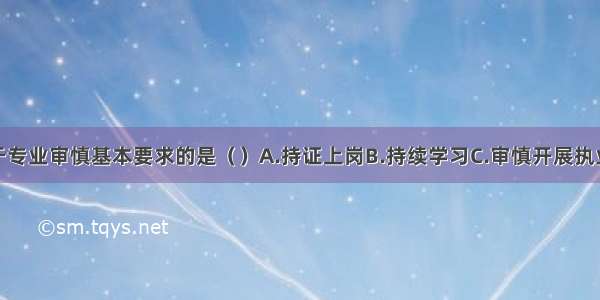 下列不属于专业审慎基本要求的是（　　）A.持证上岗B.持续学习C.审慎开展执业话动D.诚